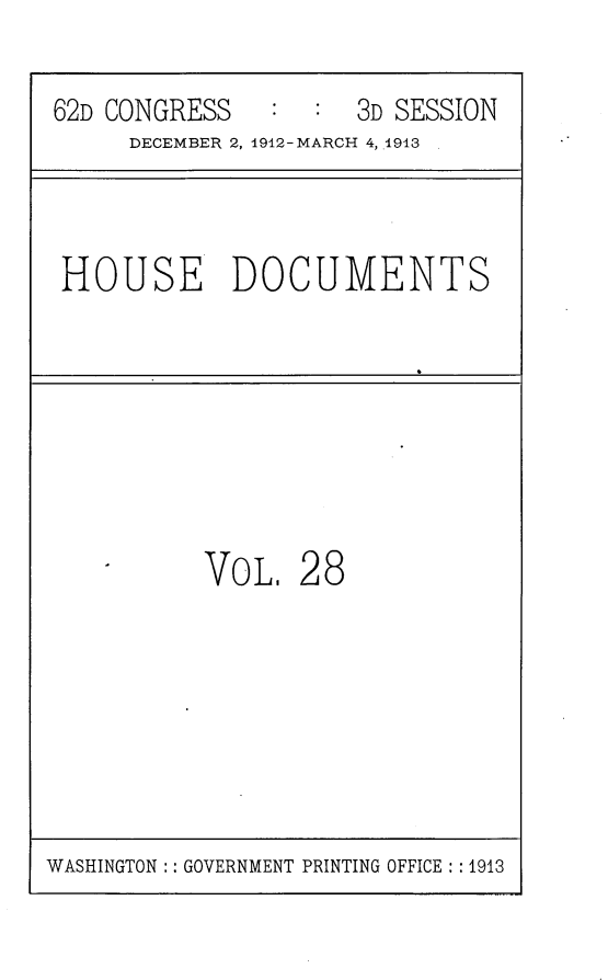 handle is hein.usccsset/usconset25369 and id is 1 raw text is: 
62D CONGRESS      :  3D SESSION
     DECEMBER 2, 1912-MARCH 4, 1913 .


HOUSE DOCUMENTS


VOL.


28


WASHINGTON:: GOVERNMENT PRINTING OFFICE: : 1913


