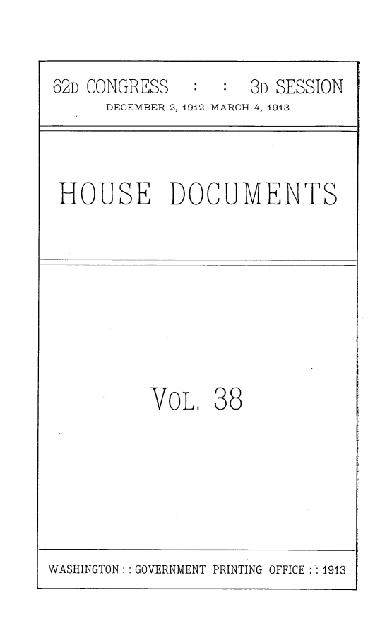 handle is hein.usccsset/usconset25373 and id is 1 raw text is: 


62D CONGRESS     :   3D SESSION
      DECEMBER 2, 1912-MARCH 4, 1913



 HOUSE DOCUMENTS








          VOL.     8


WASHINGTON:: GOVERNMENT PRINTING OFFICE : : 1913


