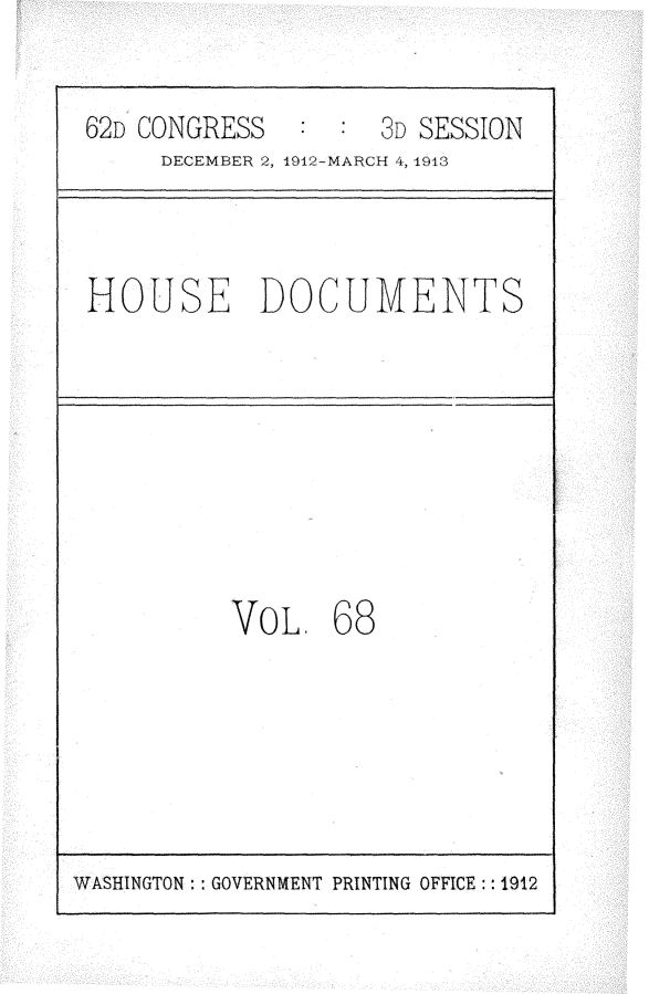 handle is hein.usccsset/usconset25375 and id is 1 raw text is: 


62D CONGRESS        3D SESSION
     DECEMBER 2, 1912-MARlCH 4, 1913



HOUSE DOCUMENTS








          VoL,   68


WASHINGTON: : GOVERNMENT PRINTING OFFICE:: 1912


