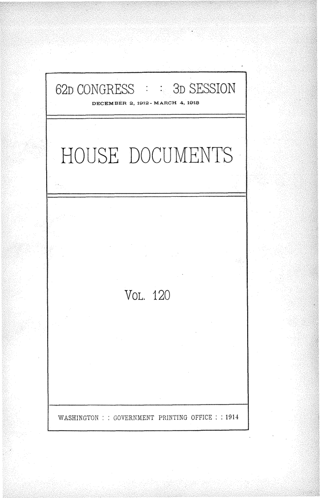 handle is hein.usccsset/usconset25380 and id is 1 raw text is: 




62D CONGRESS    :    3D SESSION
      DECEMBER 2, 1912- MARCH 4, 1918


HOUSE DOCUMENTS


VoL. 120


WASHINGTON : : GOVERNMENT PRINTING OFFICE : : 1914


