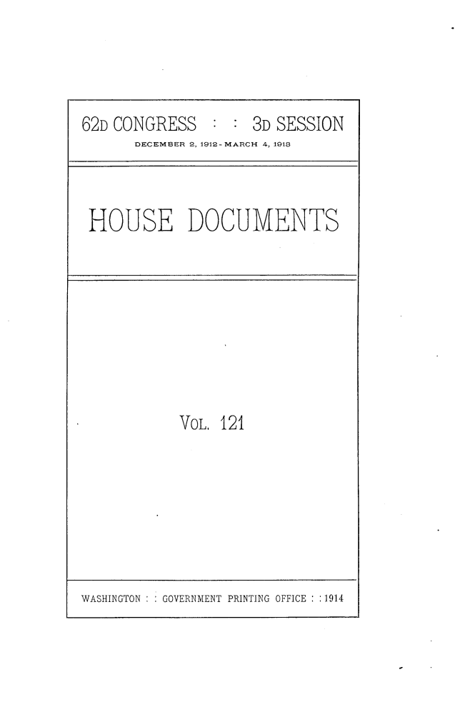handle is hein.usccsset/usconset25381 and id is 1 raw text is: 




62D CONGRESS : : 3D SESSION
      DECEMBER 2, 1912-MARCH 4, 1913


HOUSE DOCUMENTS


VoL. 121


WASHINGTON : : GOVERNMENT PRINTING OFFICE : :1914


