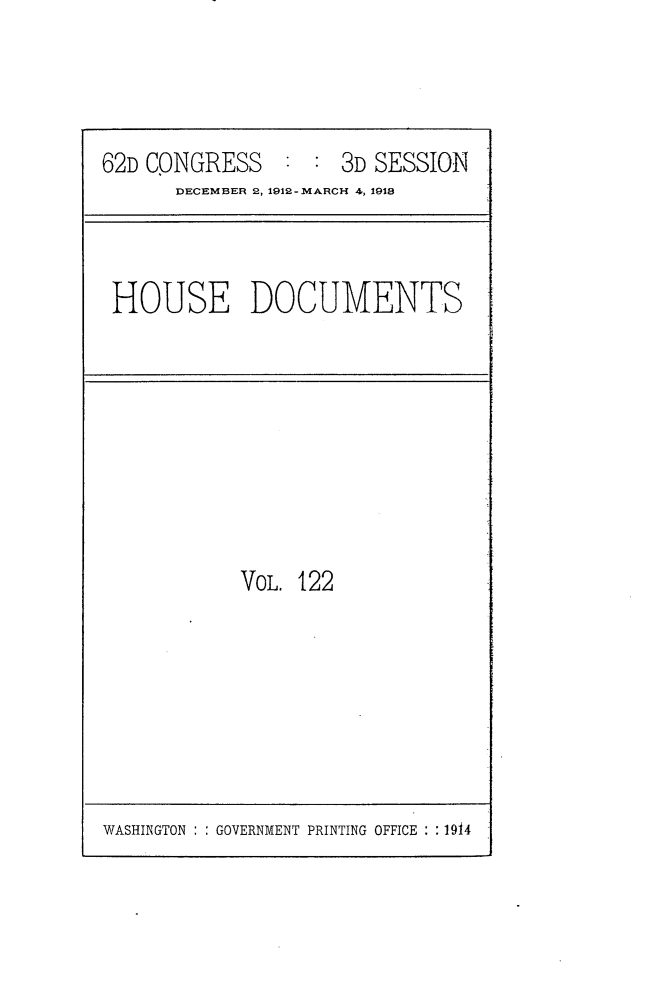 handle is hein.usccsset/usconset25382 and id is 1 raw text is: 



62D CONGRESS : : 3D SESSION
      DECEMBER 2, 1912-MARCH 4, 1918


HOUSE DOCUMENTS


VOL. 122


WASHINGTON : : GOVERNMENT PRINTING OFFICE :1914


