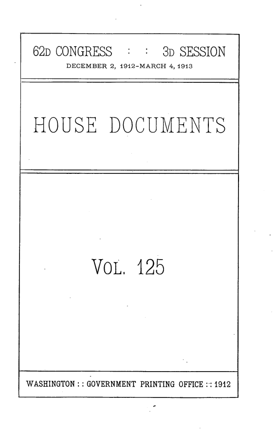 handle is hein.usccsset/usconset25385 and id is 1 raw text is: 

62D CONGRESS   : :  3D SESSION
     DECEMBER 2, 1912-MARCH 4, 1913


HOUSE DOCUMENTS


VoL 12 5


WASHINGTON:: GOVERNMENT PRINTING OFFICE:-: 1912


