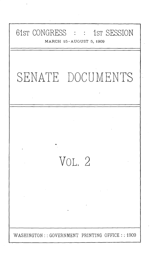 handle is hein.usccsset/usconset25521 and id is 1 raw text is: 

61ST CONGRESS       1ST SESSION
        MARCH 15-AUGUST 5, 1909



SENATE DOCUMENTS








           VO  L. 2


WASHINGTON:: GOVERNMENT PRINTING OFFICE :: 1909


