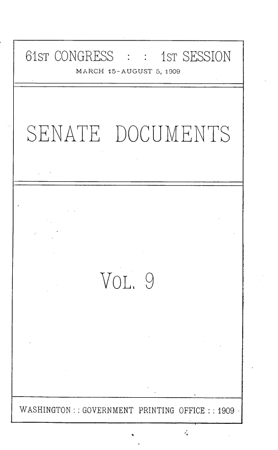 handle is hein.usccsset/usconset25527 and id is 1 raw text is: 

61ST CONGRESS  :  : 1ST SESSION
       MARCH 15-AUGUST 5, 1909



SENATE DOCUMENTS








           VoL.   9


WASHINGTON: : GOVERNMENT PRINTING OFFICE :1909


