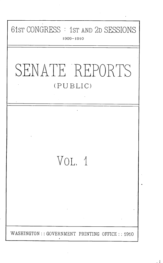handle is hein.usccsset/usconset25531 and id is 1 raw text is: 


61ST CONGRESS : 1ST AND 2D SESSIONS
             1909-1940


SENATE REPORTS
         (PUBLIC)


VOL   I


WASHINGTON: : GOVERNMENT PRINTING OFFICE: : 1910


