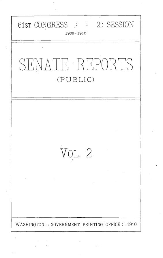 handle is hein.usccsset/usconset25532 and id is 1 raw text is: 

61ST CONGRESS       2D SESSION
            1909-1910


SENATE REPORTS
         (PUBLIC)


VoL,   2


WASHINGTON: GOVERNMENT PRINTING OFFICE :1910


