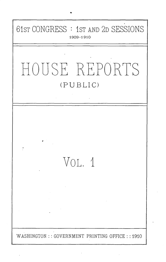 handle is hein.usccsset/usconset25536 and id is 1 raw text is: 

61ST CONGRESS : 1ST AND 2D SESSIONS
            1909-1910


HOUSE REPORTS
         (PUBLIC)


VOL,   I


WASHINGTON : GOVERNMENT PRINTING OFFICE : :1910


