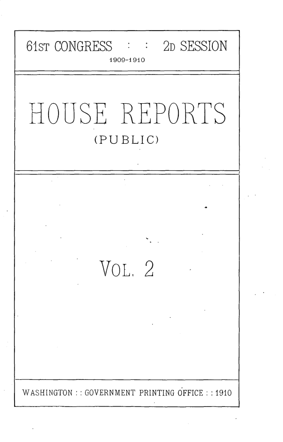 handle is hein.usccsset/usconset25537 and id is 1 raw text is: 

61ST CONGRESS      2D SESSION
            1909-1910


HOUSE REPORTS
         (PUBLIC)


VoL   2


WASHINGTON GOVERNMENT PRINTING OFFICE : :1910


