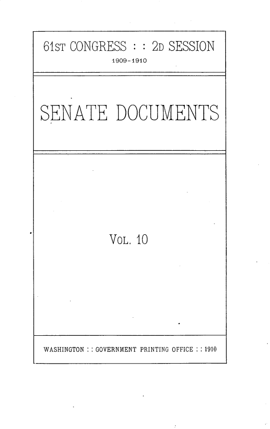 handle is hein.usccsset/usconset25542 and id is 1 raw text is: 

61ST CONGRESS  : : 2D SESSION
            1909-1910


SENATE DOCUMENTS


VOL. 10


WASHINGTON : : GOVERNMENT PRINTING OFFICE : : 1910


