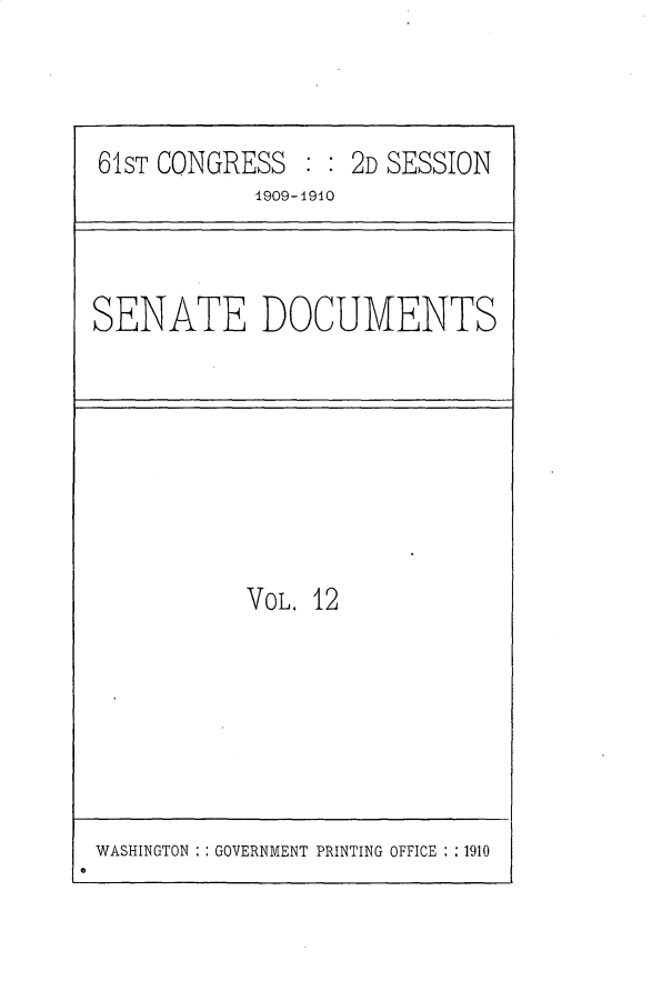 handle is hein.usccsset/usconset25543 and id is 1 raw text is: 





61ST CONGRESS   : : 2D SESSION
            1909-1910


SENATE DOCUMENTS


VoL. 12


WASHINGTON : GOVERNMENT PRINTING OFFICE : :1910
a


