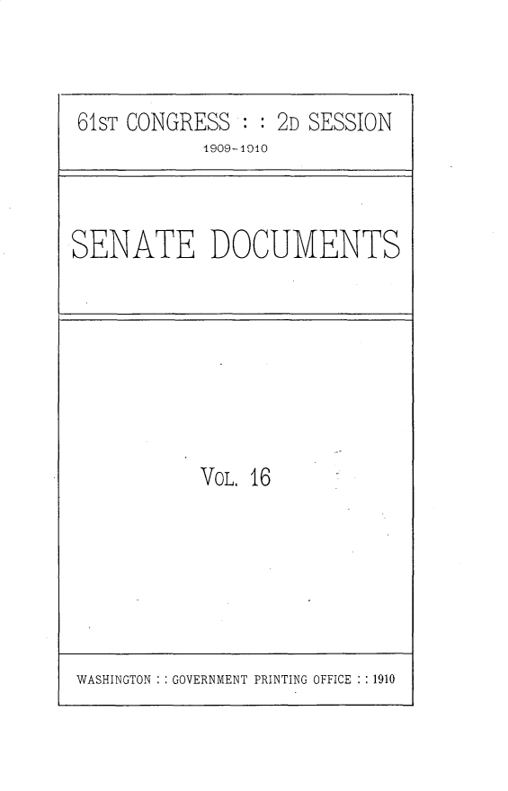 handle is hein.usccsset/usconset25545 and id is 1 raw text is: 



61ST CONGRESS  : : 2D SESSION
            1909-1010


SENATE DOCUMENTS


VOL. 16


WASHINGTON : GOVERNMENT PRINTING OFFICE : :1910


