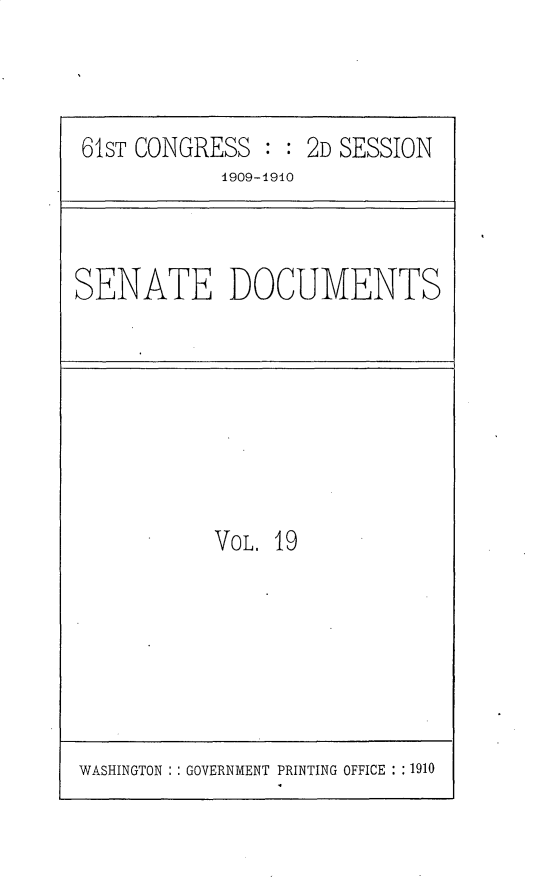 handle is hein.usccsset/usconset25547 and id is 1 raw text is: 



61ST CONGRESS  : : 2D SESSION
            1909-1910


SENATE DOCUMENTS


VOL. 19


WASHINGTON : : GOVERNMENT PRINTING OFFICE : ;1910


