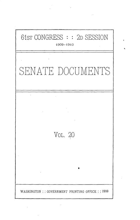 handle is hein.usccsset/usconset25548 and id is 1 raw text is: 





61ST CONGRESS  : : 2D SESSION
            1909-194O


SENATE DOCUMENTS


VOL. 20


4


WASHINGTON   GOVERNMENT PRINTING OFFICE : :1910


