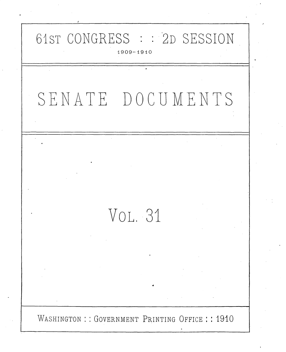 handle is hein.usccsset/usconset25555 and id is 1 raw text is: 
61sT CONGRESS   : : 2D SESSION
            1909-1910


SENATE DOCUMENTS






           VOL.  31


WASHINGTON : : GOVERNMENT PRINTING OFFICE : 1910


