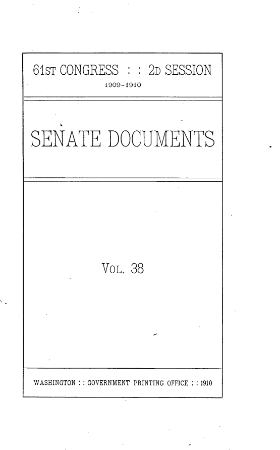 handle is hein.usccsset/usconset25560 and id is 1 raw text is: 



61ST CONGRESS   : : 2D SESSION
            1909-1940


SENATE DOCUMENTS


VOL. 38


WASHINGTON : : GOVERNMENT PRINTING OFFICE : :1910


