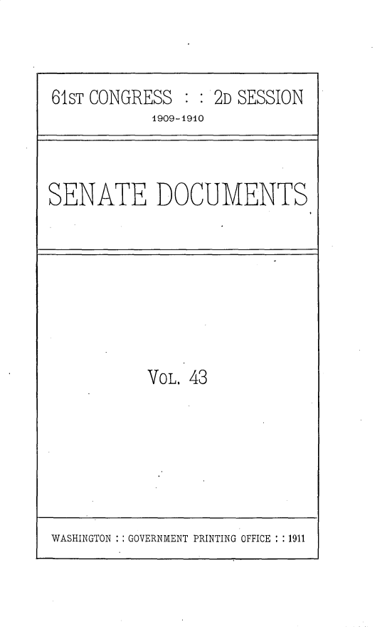 handle is hein.usccsset/usconset25563 and id is 1 raw text is: 



61ST CONGRESS  : : 2D SESSION
            1909-1910


SENATE DOCUMENTS


VOL. 43


WASHINGTON   GOVERNMENT PRINTING OFFICE : :1911


