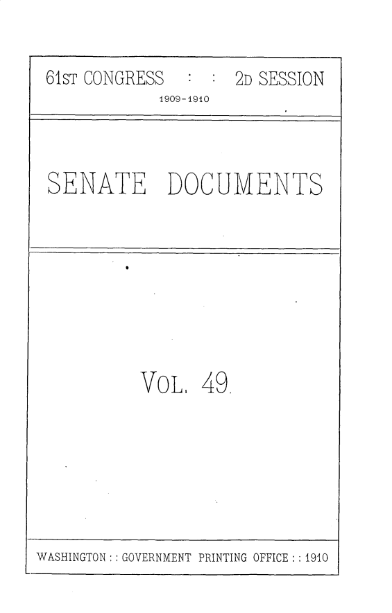 handle is hein.usccsset/usconset25566 and id is 1 raw text is: 

61ST CONGRESS  :  : 2D SESSION
            1909-1910


SENATE DOCUMENTS


VoL,   49


WASHINGTON: : GOVERNMENT PRINTING OFFICE : : 1910


