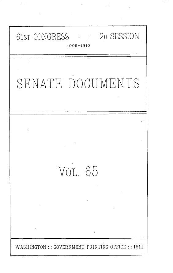 handle is hein.usccsset/usconset25580 and id is 1 raw text is: 


61ST CONGRESS  : :  2D SESSION
            1909-i940


SENATE DOCUMENTS


VoL.   65


WASHINGTON : : GOVERNMENT PRINTING OFFICE : :1911


