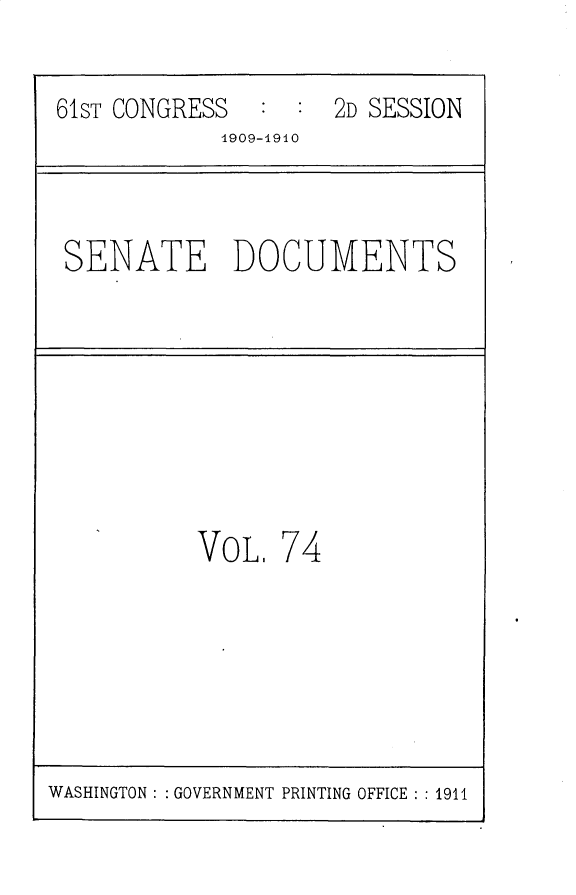 handle is hein.usccsset/usconset25587 and id is 1 raw text is: 

61ST CONGRESS  :  :  2D SESSION
            1909-4910



 SENATE DOCUMENTS








          VOL.   74


WASHINGTON: : GOVERNMENT PRINTING OFFICE : : 1911


