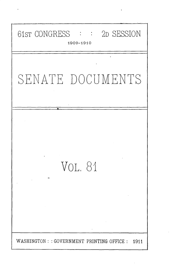 handle is hein.usccsset/usconset25591 and id is 1 raw text is: 


61ST CONGRESS  :  : 2D SESSION
            1909-1910


SENATE DOCUMENTS


VOL.  81


WASHINGTON: : GOVERNMENT PRINTING OFFICE : 1911


