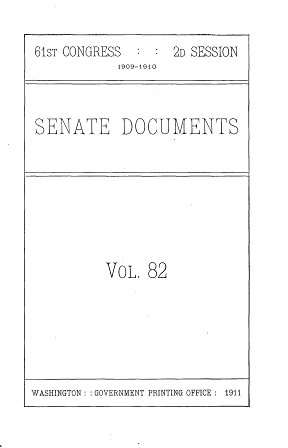 handle is hein.usccsset/usconset25592 and id is 1 raw text is: 

61ST CONGRESS  :  : 2D SESSION
            1909-1910



SENATE DOCUMENTS








          VoL.   82


WASHINGTON: : GOVERNMENT PRINTING OFFICE : 1911


