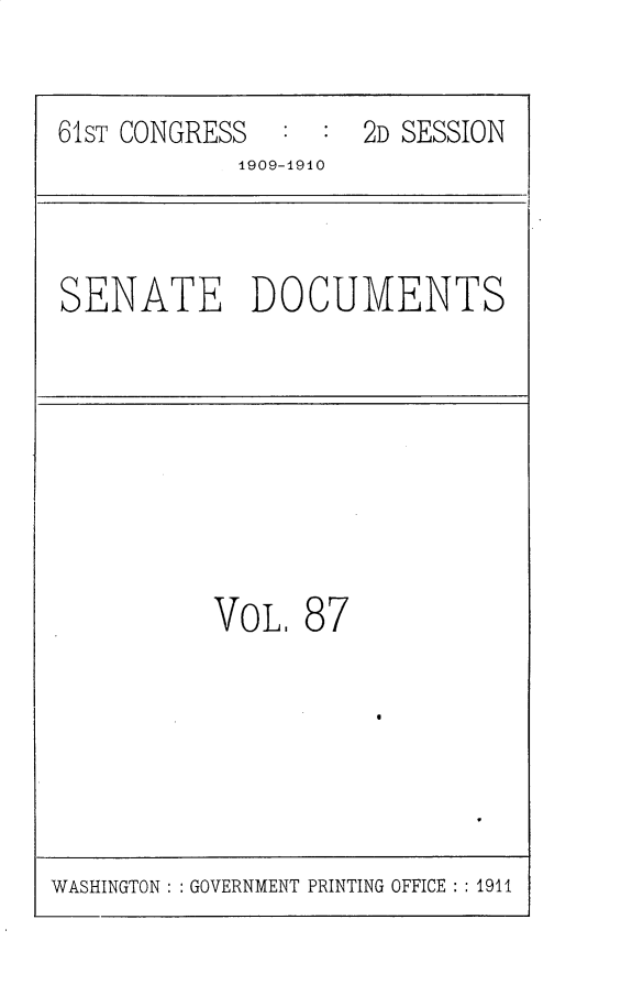 handle is hein.usccsset/usconset25595 and id is 1 raw text is: 


61ST CONGRESS  :  : 2D SESSION
            1909-1910



SENATE DOCUMENTS








          VoL,  87


WASHINGTON: : GOVERNMENT PRINTING OFFICE : : 1911



