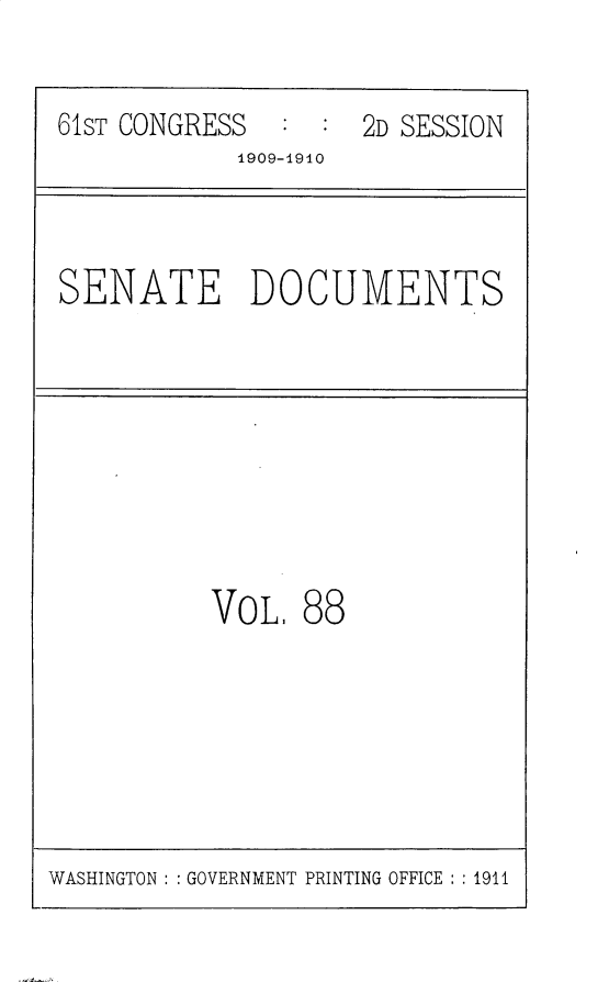 handle is hein.usccsset/usconset25596 and id is 1 raw text is: 


61ST CONGRESS  :  : 2D SESSION
            1909-1910



SENATE DOCUMENTS








          VoL,  88


WASHINGTON : : GOVERNMENT PRINTING OFFICE : : 1911


