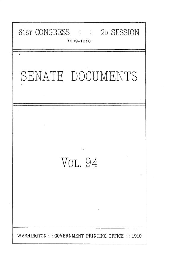 handle is hein.usccsset/usconset25602 and id is 1 raw text is: 

61ST CONGRESS  :  :  2D SESSION
            1909-1910



 SENATE DOCUMENTS








           VOL.  94


WASHINGTON: : GOVERNMENT PRINTING OFFICE : : 1910


