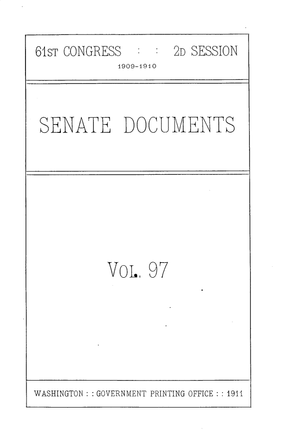 handle is hein.usccsset/usconset25604 and id is 1 raw text is: 

61ST CONGRESS  :  :  2D SESSION
            1909-1910



 SENATE DOCUMENTS








           VoL,  97


WASHINGTON : : GOVERNMENT PRINTING OFFICE : : 1911


