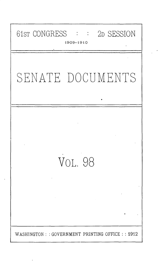 handle is hein.usccsset/usconset25605 and id is 1 raw text is: 


61ST CONGRESS  :  : 2D SESSION
            1909-1910



SENATE DOCUMENTS








          VOL,   98


WASHINGTON : : GOVERNMENT PRINTING OFFICE : : 1912


