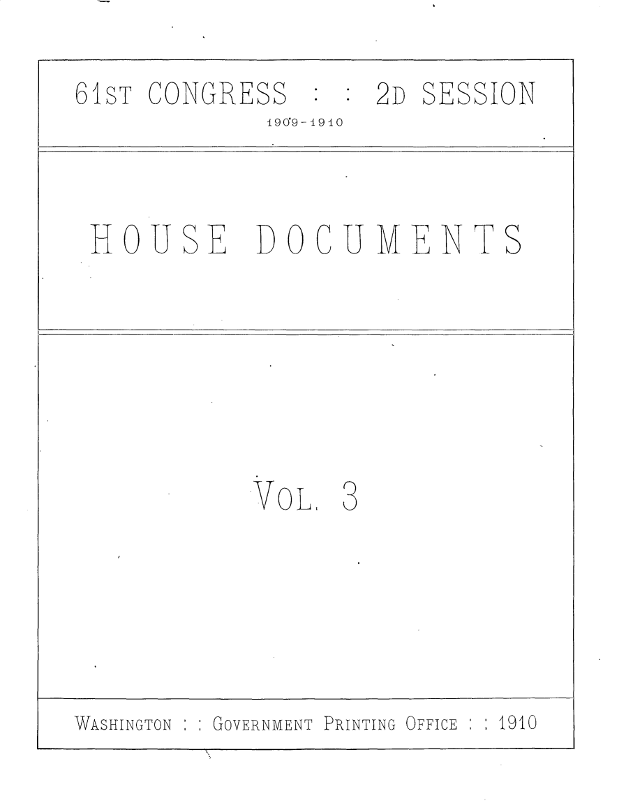 handle is hein.usccsset/usconset25612 and id is 1 raw text is: 

61ST CONGRESS   : : 2D SESSION
             190'9-1910



 HOUSE DOCU1MENTS






            VOL   3





WASHINGTON GOVERNMENT PRINTING OFFICE  1910


