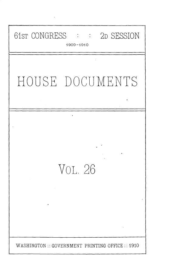 handle is hein.usccsset/usconset25613 and id is 1 raw text is: 


61ST CONGRESS     :  2D SESSION
            4909-4910


HOUSE DOCUMENTS


VOL   26


WASHINGTON :: GOVERNMENT PRINTING OFFICE:: 1910


