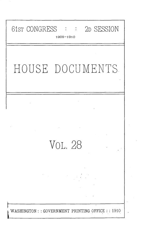 handle is hein.usccsset/usconset25615 and id is 1 raw text is: 

61ST CONGRESS  :  : 2D SESSION
            1909-1940


HOUSE DOCUMENTS.


VoL,  28


WASHINGTON: : GOVERNMENT PRINTING OFFICE :1910


