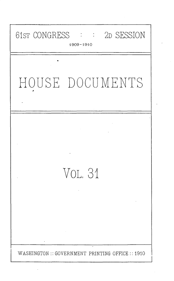 handle is hein.usccsset/usconset25618 and id is 1 raw text is: 

61ST CONGRESS     :  2D SESSION
             1909-1910


HOUSE DOCUMENTS


VoL   31


WASHINGTON:: GOVERNMENT PRINTING OFFICE :: 1910


