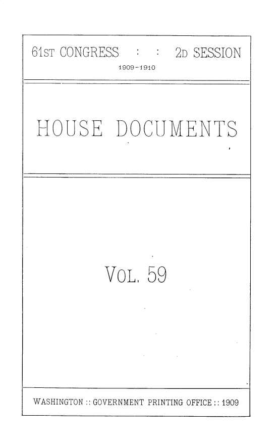 handle is hein.usccsset/usconset25621 and id is 1 raw text is: 

61ST CONGRESS     :  2D SESSION
             1909-19i0


HOUSE DOCUMENTS


VoL,  59


WASHINGTON:: GOVERNMENT PRINTING OFFICE:: 1909


