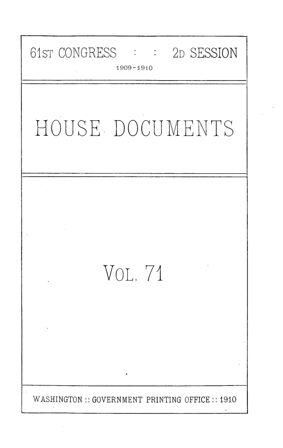 handle is hein.usccsset/usconset25622 and id is 1 raw text is: 

61ST CONGRESS     :  2D SESSION
             1909-1910


HOUSE DOCUMENTS


VoL,  71


WASHINGTON:: GOVERNMENT PRINTING OFFICE:: 1910


