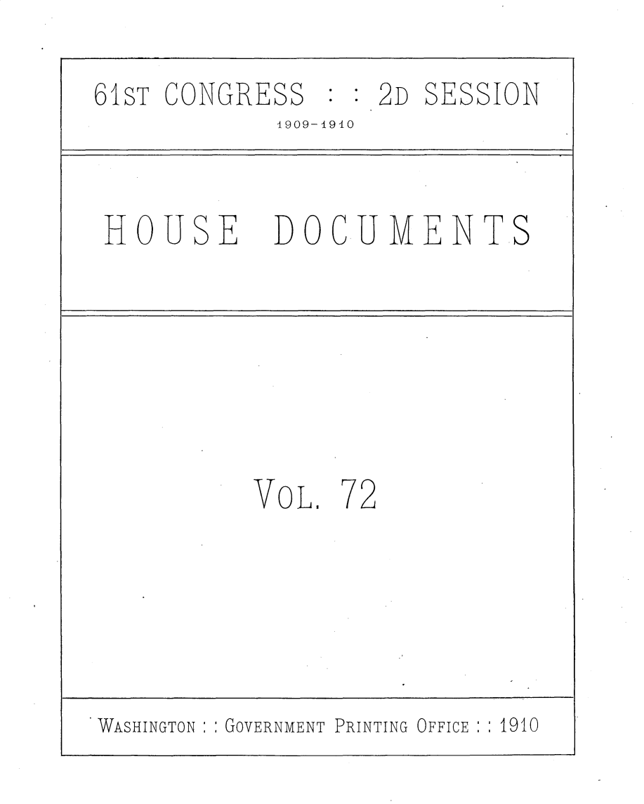 handle is hein.usccsset/usconset25623 and id is 1 raw text is: 

6SiT CONGRESS   : : 2D SESSION
            1909-1940


 HOUSE      DOCUMENTS







           VOL. 72





WASHINGTON GOVERNMENT PRINTING OFFICE  1910


