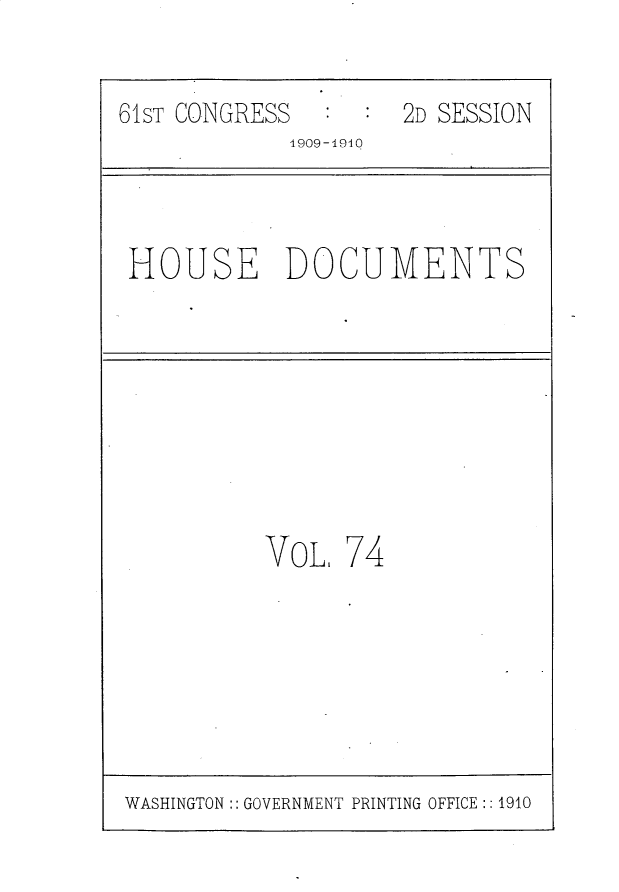 handle is hein.usccsset/usconset25624 and id is 1 raw text is: 


61ST CONGRESS     2D   SESSION
             1909-1940



 HOUSE DOCUMENTS








           VoL   74


WASHINGTON:: GOVERNMENT PRINTING OFFICE :: 1910


