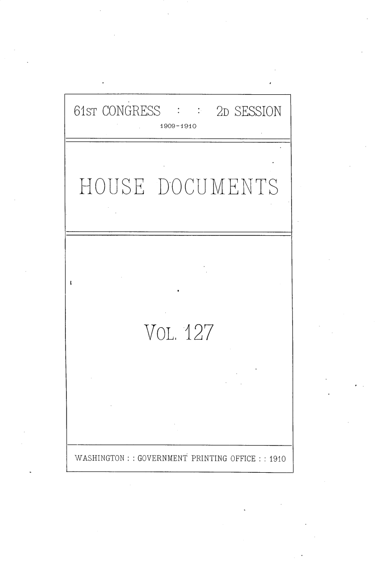 handle is hein.usccsset/usconset25633 and id is 1 raw text is: 







61ST CONGRESS        2D SESSION
             1909-1910


HOUSE DOCUMENTS


VoL.  127


WASHINGTON: GOVERNMENT PRINTING OFFICE :1910


I


