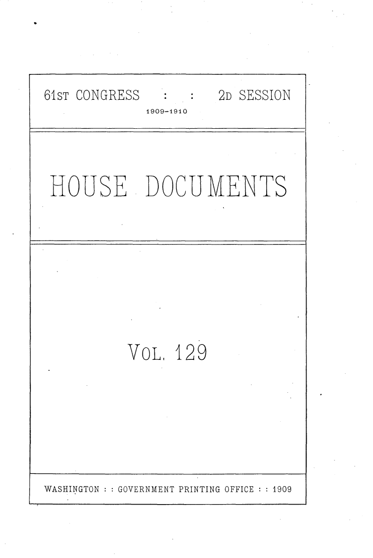 handle is hein.usccsset/usconset25635 and id is 1 raw text is: 




61ST CONGRESS         2D SESSION
             1909-1910




 HOUSE DOCUMENTS









           VOL,  129


WASHINGTON   GOVERNMENT PRINTING OFFICE  1909


