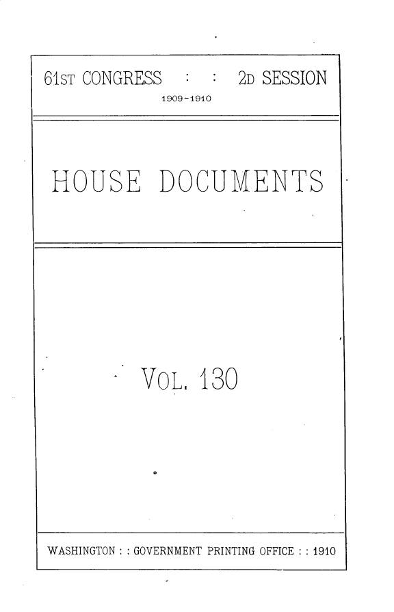 handle is hein.usccsset/usconset25636 and id is 1 raw text is: 


61ST CONGRESS        2D SESSION
             1909-191O


HOUSE DOCUMENTS


VoL,  130


WASHINGTON : : GOVERNMENT PRINTING OFFICE : : 1910


