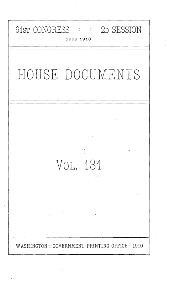 handle is hein.usccsset/usconset25637 and id is 1 raw text is: 

61ST CONGRESS  : :  2D SESSION
           1909-1910


HOUSE DOCUMENTS


VoL.   131


WASHINGTON:: GOVERNMENT PRINTING OFFICE::1910


