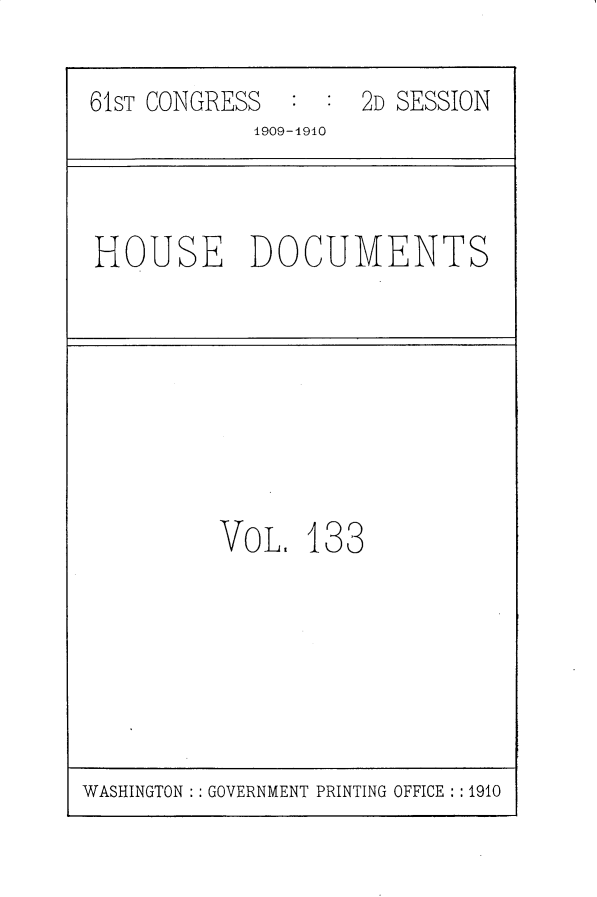 handle is hein.usccsset/usconset25639 and id is 1 raw text is: 

61ST CONGRESS  : :  2D SESSION
            1909-1910


HOUSE DOCUMENTS


VoL.  133


WASHINGTON : : GOVERNMENT PRINTING OFFICE : : 1910


