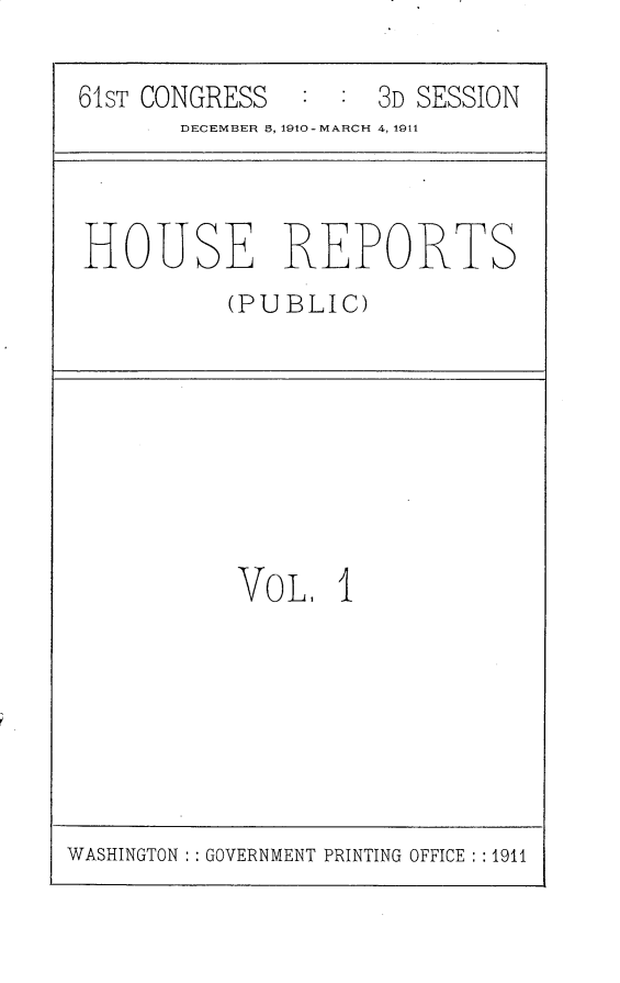 handle is hein.usccsset/usconset25646 and id is 1 raw text is: 

61ST CONGRESS  :  : 3D SESSION
       DECEMBER 5, 1910- MARCH 4, 1911


HOUSE REPORTS
          (PUBLIC)


VoL,   1


WASHINGTON : : GOVERNMENT PRINTING OFFICE : :1911


