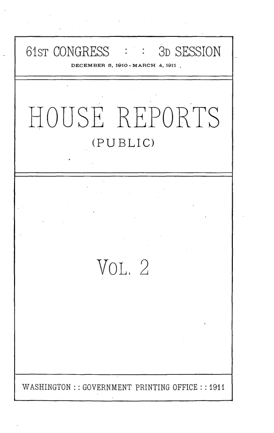 handle is hein.usccsset/usconset25647 and id is 1 raw text is: 


61sT CONGRESS       3D SESSION
       DECEMBER 5, 1910-MARCH 4,1911



HOUSE REPORTS
          (PUBLIC)








          VoL 2


WASHINGTON   GOVERNMENT PRINTING OFFICE  1911


