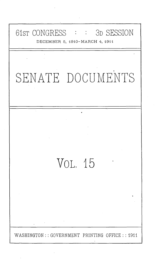 handle is hein.usccsset/usconset25659 and id is 1 raw text is: 

61ST CONGRESS   : :  3D SESSION
     DECEMBE1R 5, 1910-MARCH 4, 1911


SENATE DOCUMENTS


VOL,   15


WASHINGTON:: GOVERNMENT PRINTING OFFICE: : 1911


