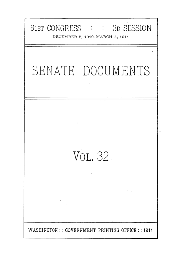 handle is hein.usccsset/usconset25671 and id is 1 raw text is: 

61ST CONGRESS   :  : 3D SESSION
      DECEMBER 5, 1910-MARCH 4, 1914


SENATE DOCUMENTS


VOL.  32


WASHINGTON: : GOVERNMENT PRINTING OFFICE:: 1911


