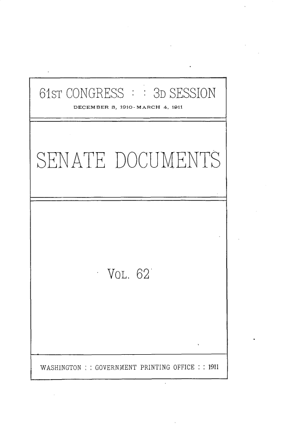 handle is hein.usccsset/usconset25700 and id is 1 raw text is: 





61ST CONGRESS   : : 3D SESSION
      DECEMBER 8, 1910-MARCH 4, 1911


SENATE DOCUMENTS


VOL, 62'


WASHINGTON : : GOVERNMENT PRINTING OFFICE : : 1911


