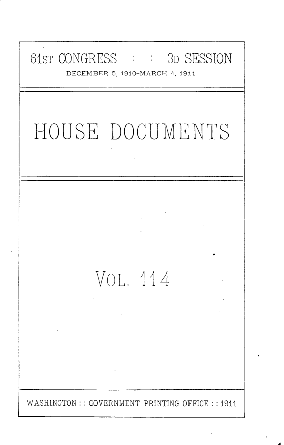 handle is hein.usccsset/usconset25721 and id is 1 raw text is: 


61ST CONGRESS        3D SESSION
     DECEMBER 5, 4910-MARCH 4, 1911


HOUSE DOCUMENTS


VOL,   114


WASHINGTON: : GOVERNMENT PRINTING OFFICE : :1911


A


